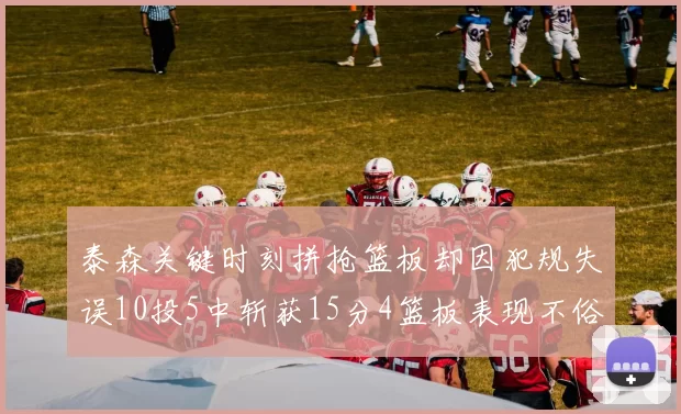 泰森关键时刻拼抢篮板却因犯规失误10投5中斩获15分4篮板表现不俗