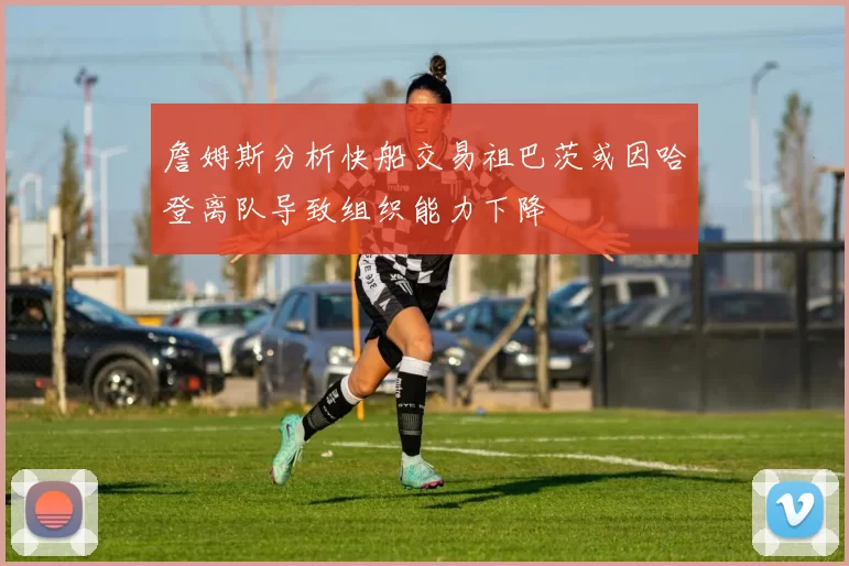 詹姆斯分析快船交易祖巴茨或因哈登离队导致组织能力下降
