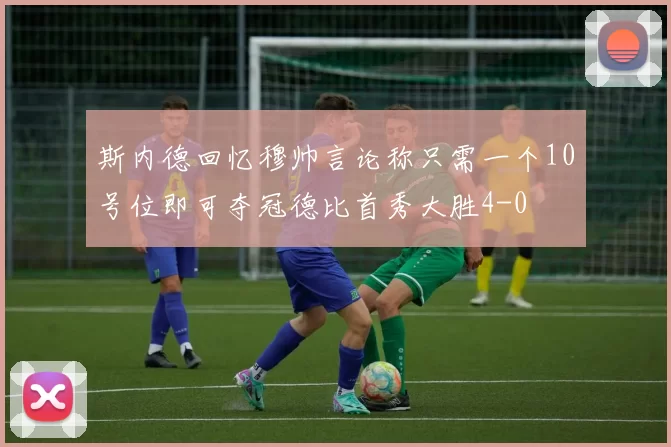 斯内德回忆穆帅言论称只需一个10号位即可夺冠德比首秀大胜4-0