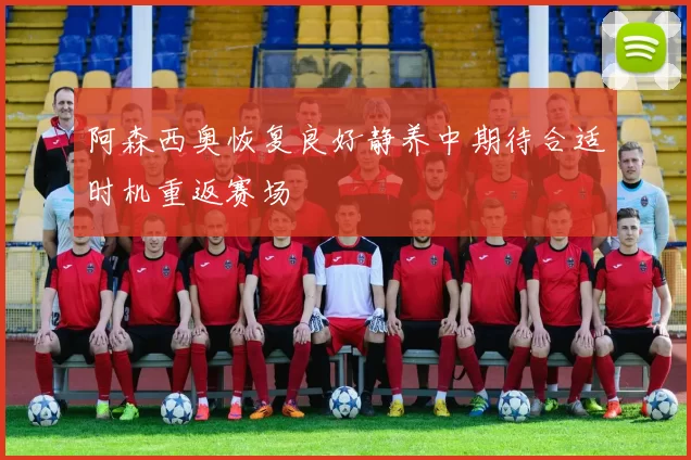 阿森西奥恢复良好静养中期待合适时机重返赛场