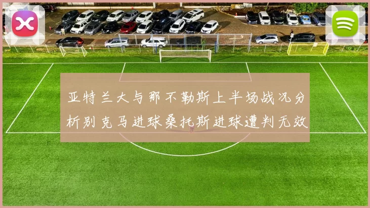 亚特兰大与那不勒斯上半场战况分析别克马进球桑托斯进球遭判无效