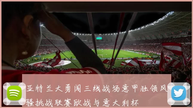 亚特兰大勇闯三线战场意甲独领风骚挑战联赛欧战与意大利杯