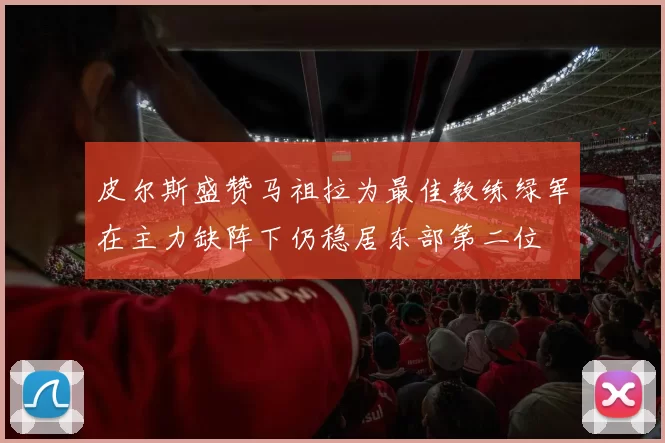 皮尔斯盛赞马祖拉为最佳教练绿军在主力缺阵下仍稳居东部第二位