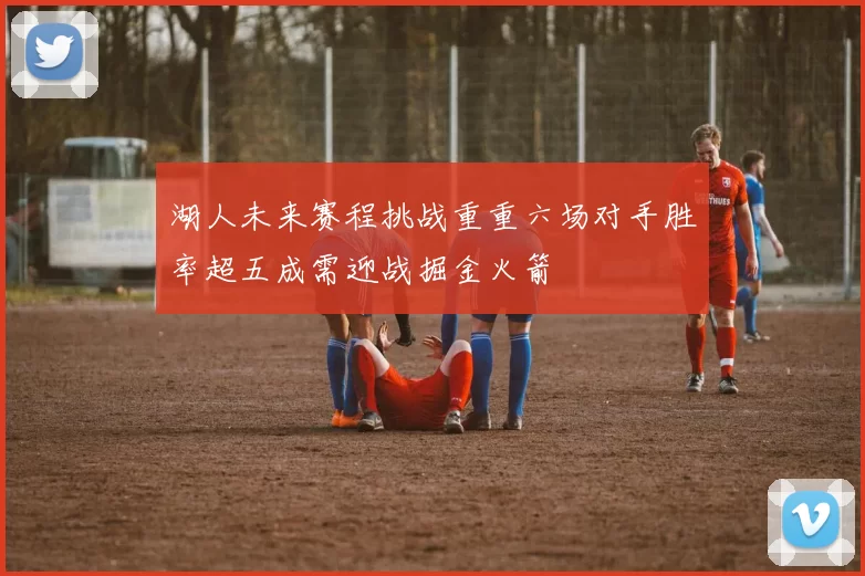 湖人未来赛程挑战重重六场对手胜率超五成需迎战掘金火箭