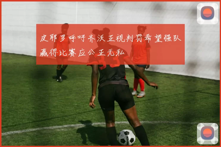 皮耶罗呼吁齐沃正视判罚希望强队赢得比赛应公正无私