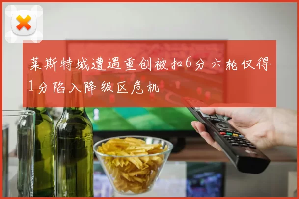 莱斯特城遭遇重创被扣6分六轮仅得1分陷入降级区危机