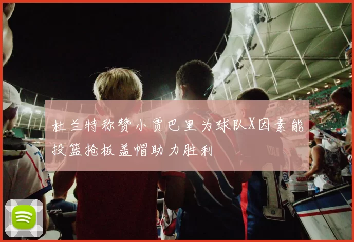 杜兰特称赞小贾巴里为球队X因素能投篮抢板盖帽助力胜利
