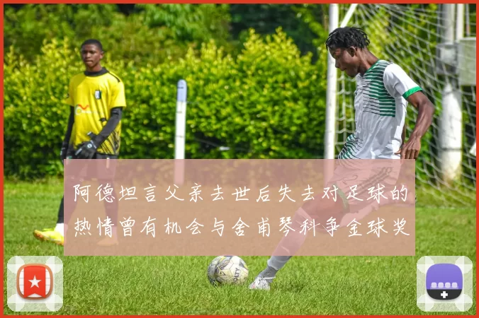 阿德坦言父亲去世后失去对足球的热情曾有机会与舍甫琴科争金球奖