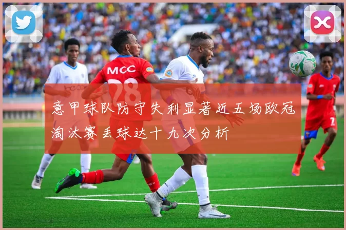 意甲球队防守失利显著近五场欧冠淘汰赛丢球达十九次分析