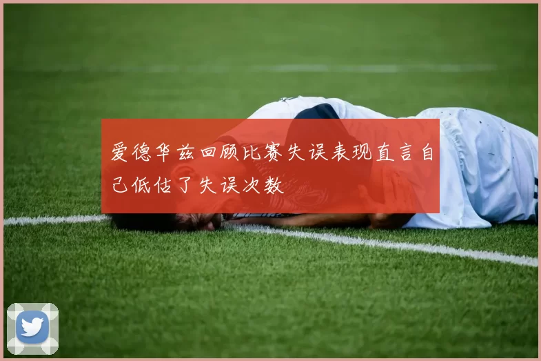 爱德华兹回顾比赛失误表现直言自己低估了失误次数