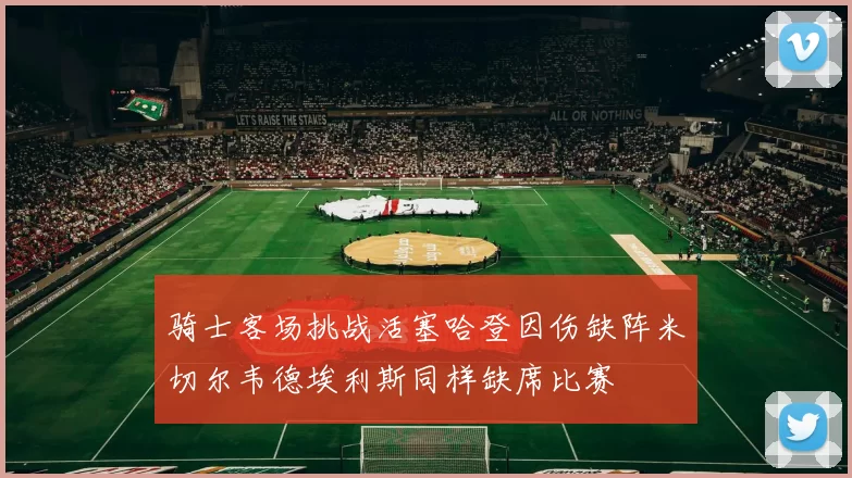 骑士客场挑战活塞哈登因伤缺阵米切尔韦德埃利斯同样缺席比赛