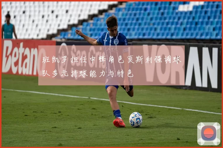 班凯罗担任中锋角色莫斯利强调球队多元持球能力与特色