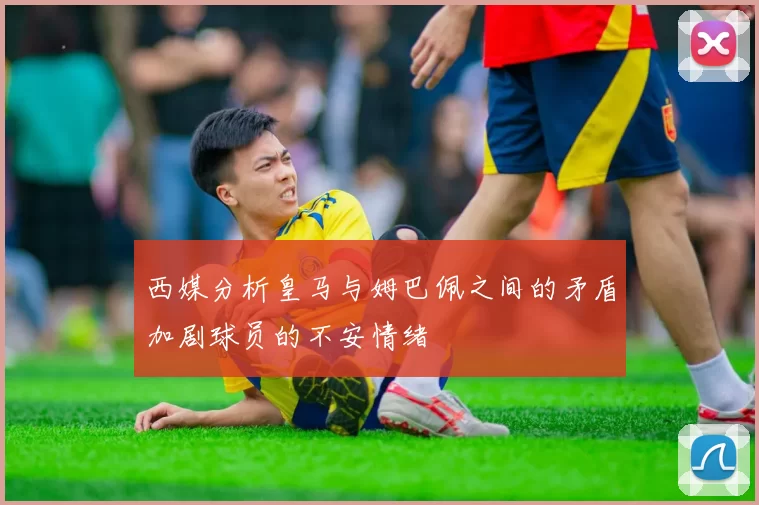 西媒分析皇马与姆巴佩之间的矛盾加剧球员的不安情绪