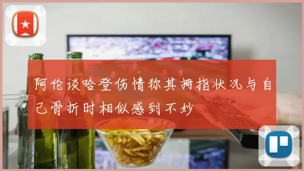 阿伦谈哈登伤情称其拇指状况与自己骨折时相似感到不妙