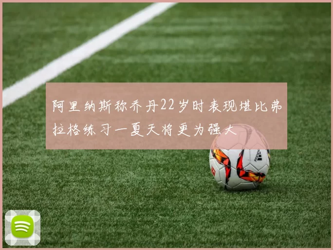 阿里纳斯称乔丹22岁时表现堪比弗拉格练习一夏天将更为强大