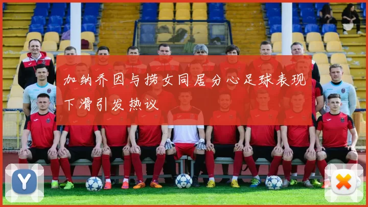 加纳乔因与捞女同居分心足球表现下滑引发热议