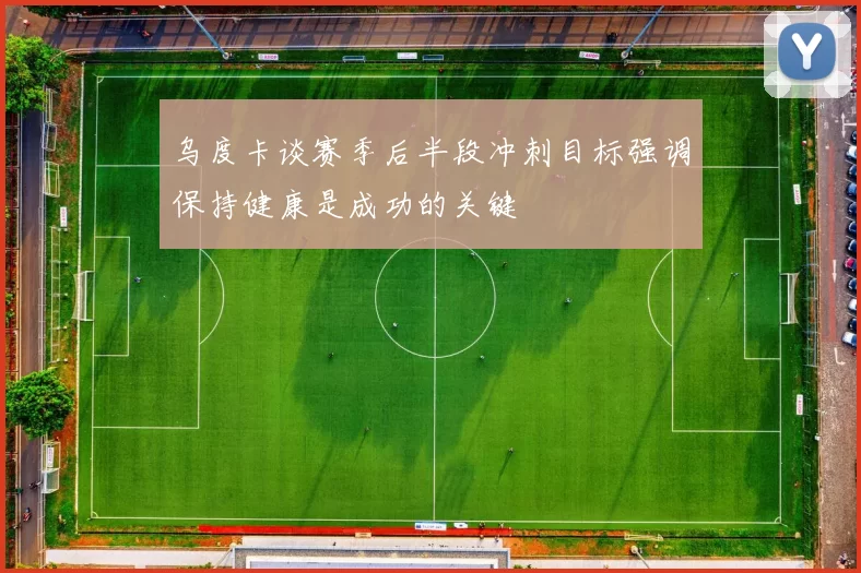 乌度卡谈赛季后半段冲刺目标强调保持健康是成功的关键