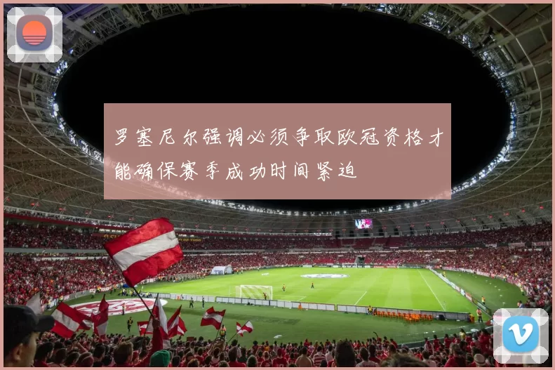 罗塞尼尔强调必须争取欧冠资格才能确保赛季成功时间紧迫