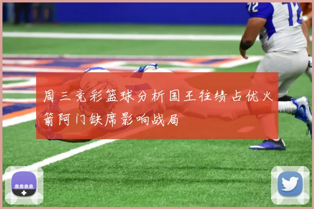 周三竞彩篮球分析国王往绩占优火箭阿门缺席影响战局
