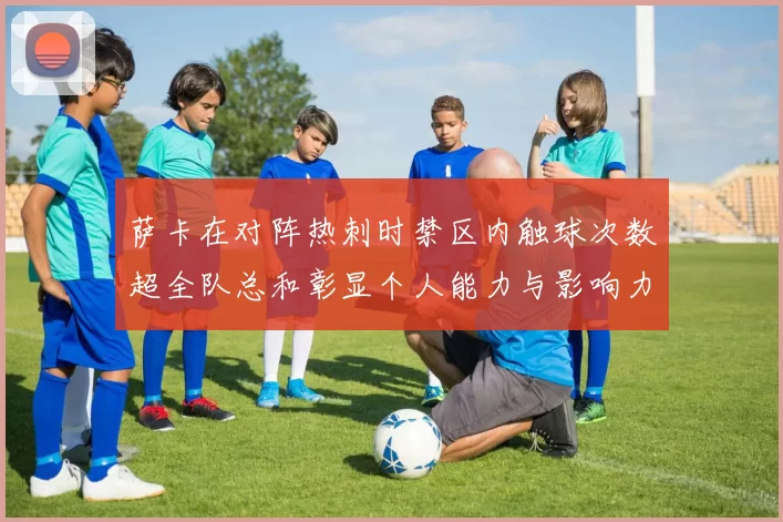 萨卡在对阵热刺时禁区内触球次数超全队总和彰显个人能力与影响力