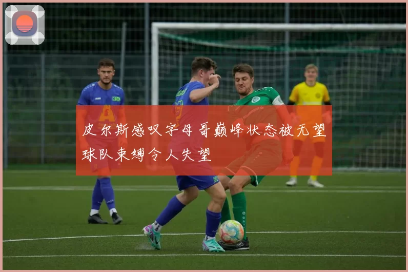 皮尔斯感叹字母哥巅峰状态被无望球队束缚令人失望
