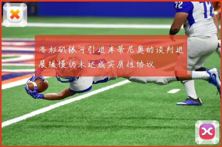 洛杉矶银河引进库蒂尼奥的谈判进展缓慢仍未达成实质性协议