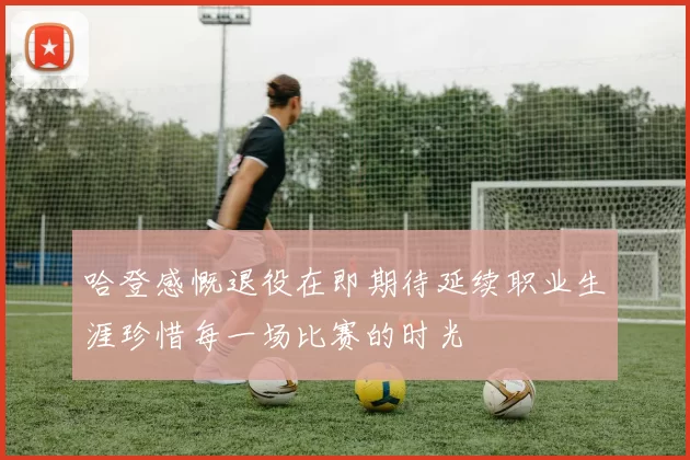 哈登感慨退役在即期待延续职业生涯珍惜每一场比赛的时光