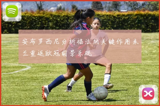 安布罗西尼分析福法纳关键作用米兰重返欧冠前景乐观