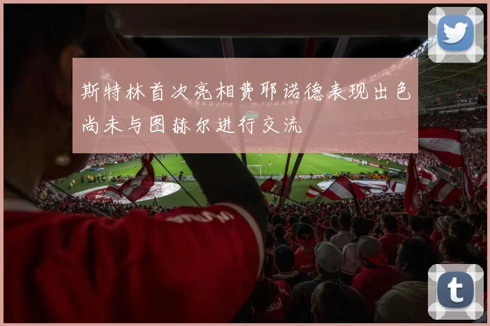 斯特林首次亮相费耶诺德表现出色尚未与图赫尔进行交流