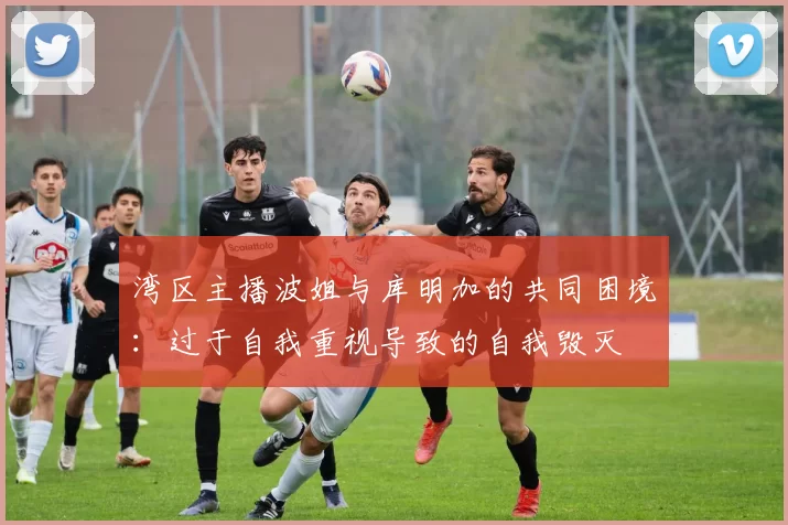 湾区主播波姐与库明加的共同困境：过于自我重视导致的自我毁灭