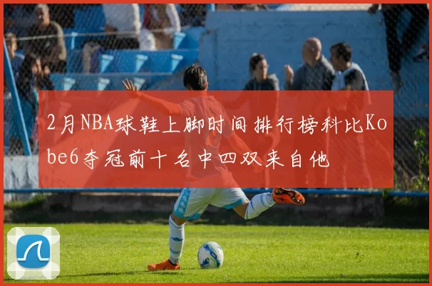 2月NBA球鞋上脚时间排行榜科比Kobe6夺冠前十名中四双来自他