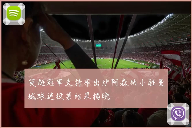 英超冠军支持率出炉阿森纳小胜曼城球迷投票结果揭晓