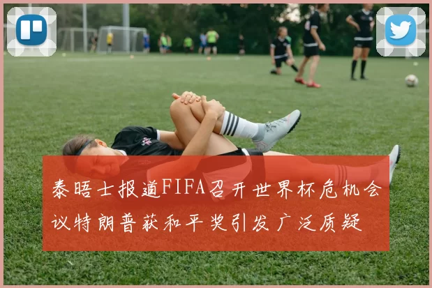 泰晤士报道FIFA召开世界杯危机会议特朗普获和平奖引发广泛质疑