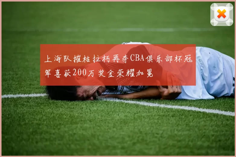 上海队摧枯拉朽再夺CBA俱乐部杯冠军喜获200万奖金荣耀加冕