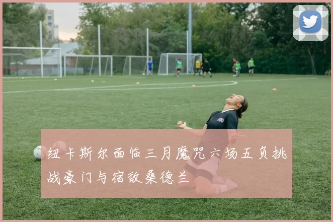 纽卡斯尔面临三月魔咒六场五负挑战豪门与宿敌桑德兰
