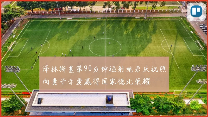 泽林斯基第90分钟远射绝杀庆祝照向妻子示爱赢得国家德比荣耀