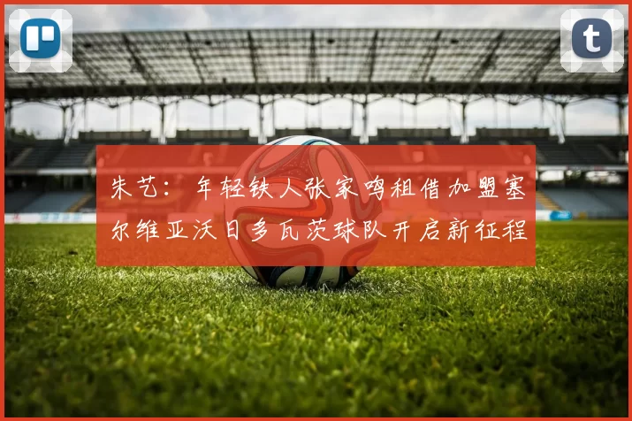 朱艺：年轻铁人张家鸣租借加盟塞尔维亚沃日多瓦茨球队开启新征程