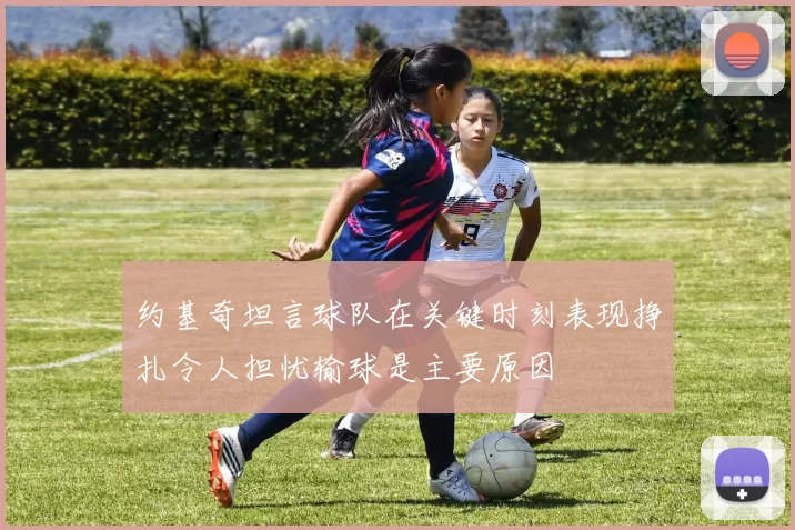 约基奇坦言球队在关键时刻表现挣扎令人担忧输球是主要原因