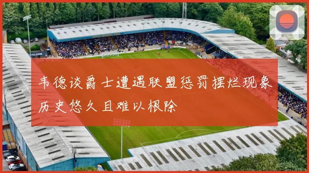 韦德谈爵士遭遇联盟惩罚摆烂现象历史悠久且难以根除