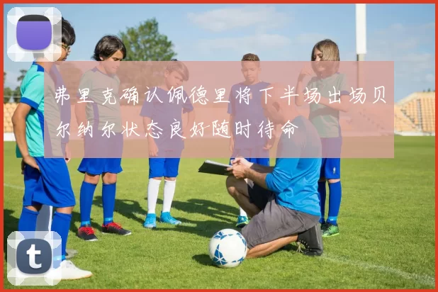 弗里克确认佩德里将下半场出场贝尔纳尔状态良好随时待命