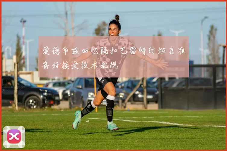 爱德华兹回忆隔扣巴雷特时坦言准备好接受技术犯规