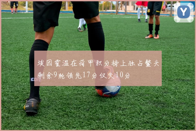埃因霍温在荷甲积分榜上独占鳌头剩余9轮领先17分仅失10分